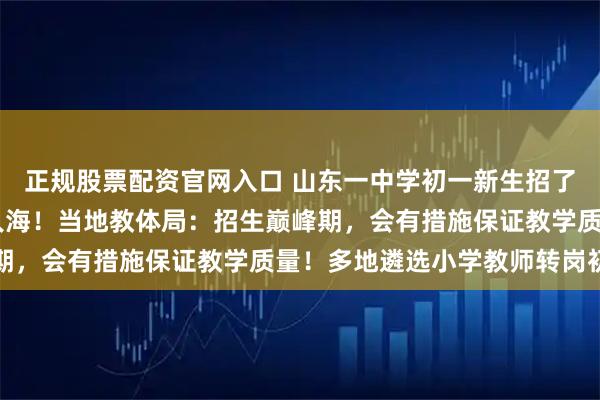 正规股票配资官网入口 山东一中学初一新生招了94个班，放学时人山人海！当地教体局：招生巅峰期，会有措施保证教学质量！多地遴选小学教师转岗初中