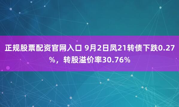 正规股票配资官网入口 9月2日凤21转债下跌0.27%,转股溢价率30.76%