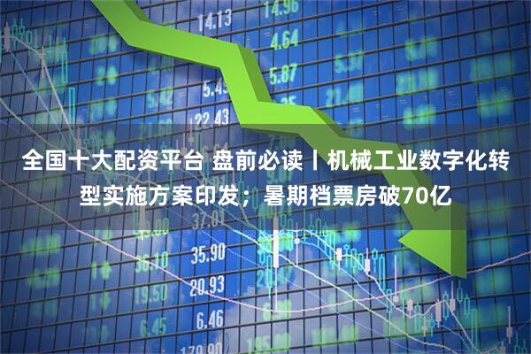 全国十大配资平台 盘前必读丨机械工业数字化转型实施方案印发;暑期档票房破70亿