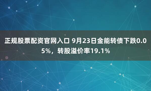 正规股票配资官网入口 9月23日金能转债下跌0.05%，转股溢价率19.1%