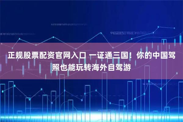 正规股票配资官网入口 一证通三国！你的中国驾照也能玩转海外自驾游