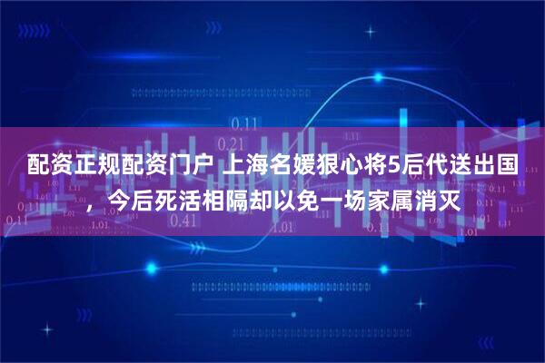 配资正规配资门户 上海名媛狠心将5后代送出国，今后死活相隔却以免一场家属消灭