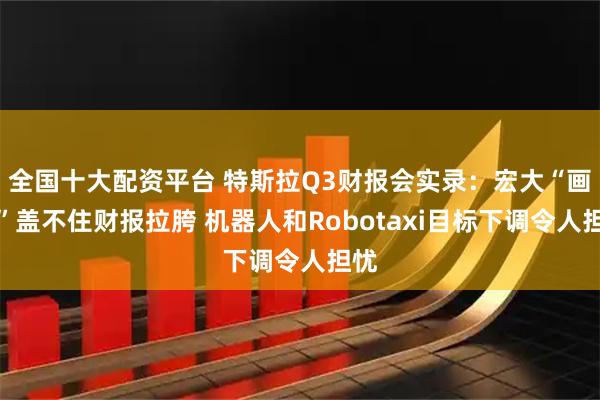 全国十大配资平台 特斯拉Q3财报会实录:宏大“画饼”盖不住财报拉胯 机器人和Robotaxi目标下调令人担忧