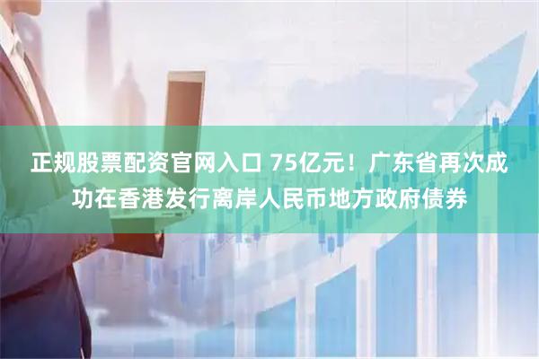 正规股票配资官网入口 75亿元!广东省再次成功在香港发行离岸人民币地方政府债券