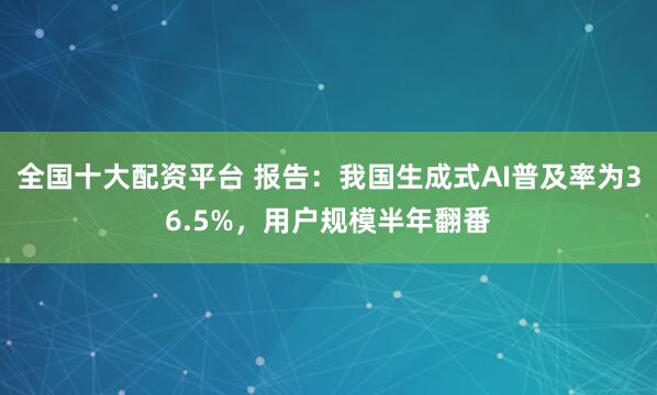 全国十大配资平台 报告:我国生成式AI普及率为36.5%,用户规模半年翻番