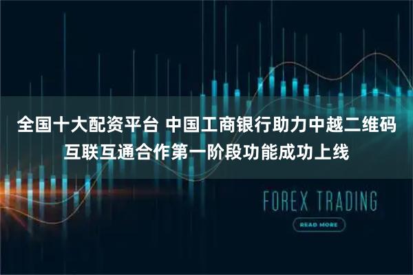 全国十大配资平台 中国工商银行助力中越二维码互联互通合作第一阶段功能成功上线