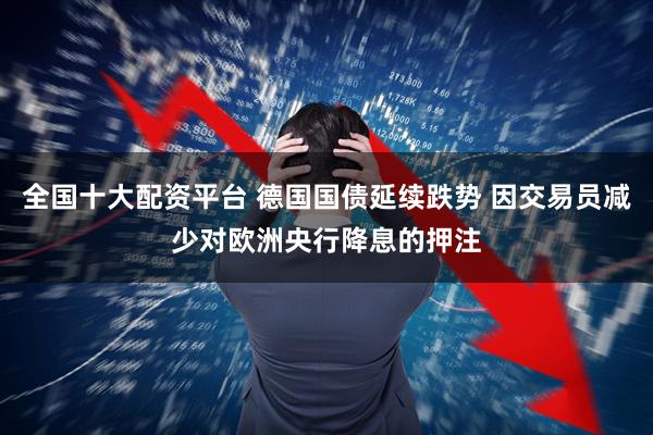 全国十大配资平台 德国国债延续跌势 因交易员减少对欧洲央行降息的押注