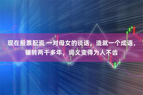 现在股票配资 一对母女的谈话，造就一个成语，辗转两千多年，词义变得为人不齿