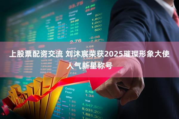 上股票配资交流 刘沐宸荣获2025璀璨形象大使人气新星称号