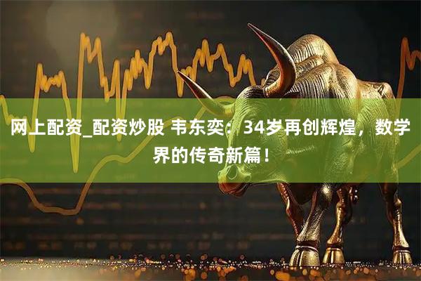 网上配资_配资炒股 韦东奕：34岁再创辉煌，数学界的传奇新篇！