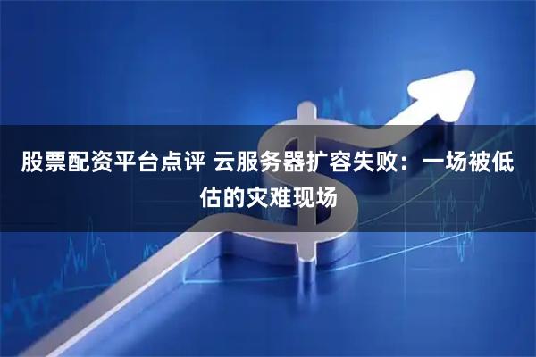 股票配资平台点评 云服务器扩容失败：一场被低估的灾难现场