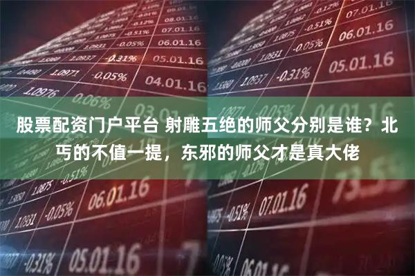 股票配资门户平台 射雕五绝的师父分别是谁？北丐的不值一提，东邪的师父才是真大佬