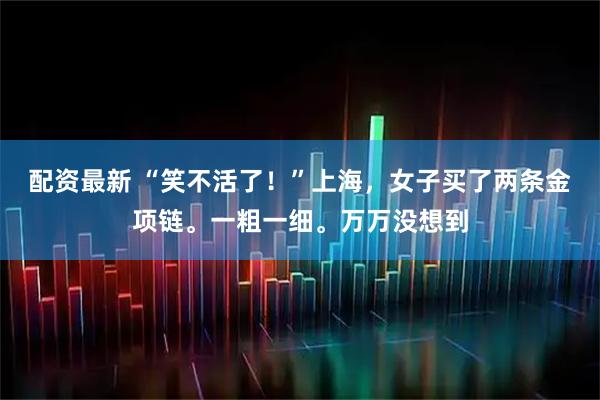 配资最新 “笑不活了！”上海，女子买了两条金项链。一粗一细。万万没想到