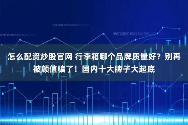 怎么配资炒股官网 行李箱哪个品牌质量好？别再被颜值骗了！国内十大牌子大起底