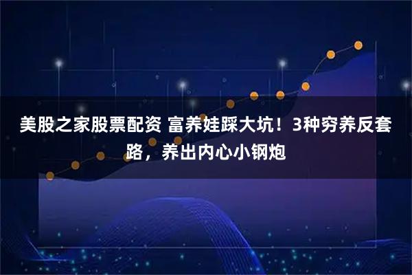 美股之家股票配资 富养娃踩大坑！3种穷养反套路，养出内心小钢炮