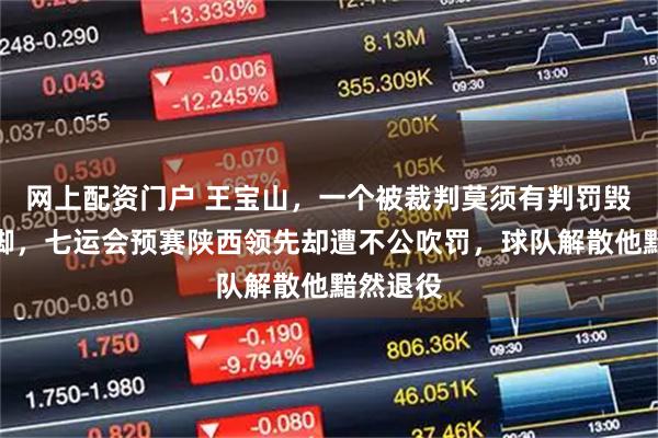网上配资门户 王宝山，一个被裁判莫须有判罚毁掉的国脚，七运会预赛陕西领先却遭不公吹罚，球队解散他黯然退役
