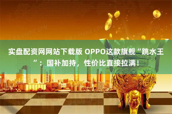 实盘配资网网站下载版 OPPO这款旗舰“跳水王”：国补加持，性价比直接拉满！
