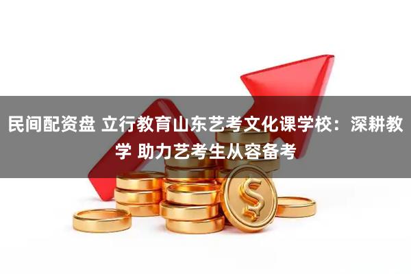 民间配资盘 立行教育山东艺考文化课学校：深耕教学 助力艺考生从容备考