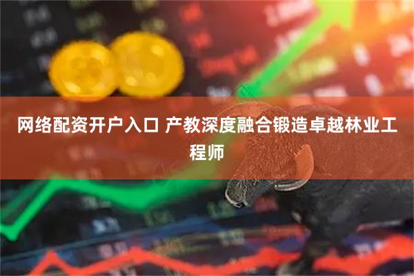 网络配资开户入口 产教深度融合锻造卓越林业工程师