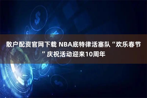 散户配资官网下载 NBA底特律活塞队“欢乐春节”庆祝活动迎来10周年