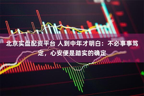 北京实盘配资平台 人到中年才明白：不必事事笃定，心安便是踏实的确定