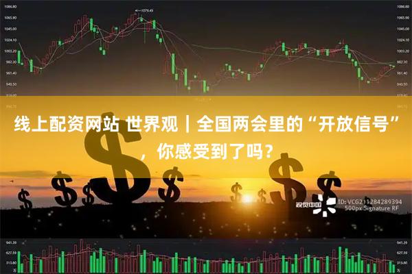 线上配资网站 世界观｜全国两会里的“开放信号”，你感受到了吗？