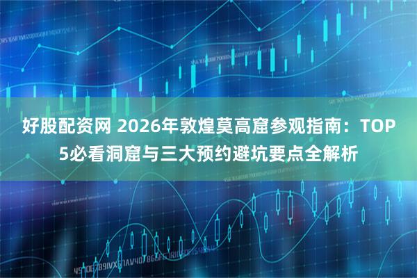 好股配资网 2026年敦煌莫高窟参观指南：TOP5必看洞窟与三大预约避坑要点全解析