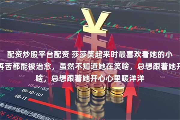 配资炒股平台配资 莎莎笑起来时最喜欢看她的小门牙，她笑得再苦都能被治愈，虽然不知道她在笑啥，总想跟着她开心心里暖洋洋