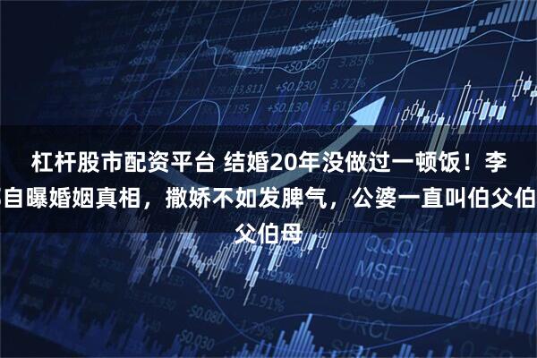 杠杆股市配资平台 结婚20年没做过一顿饭！李娜自曝婚姻真相，撒娇不如发脾气，公婆一直叫伯父伯母