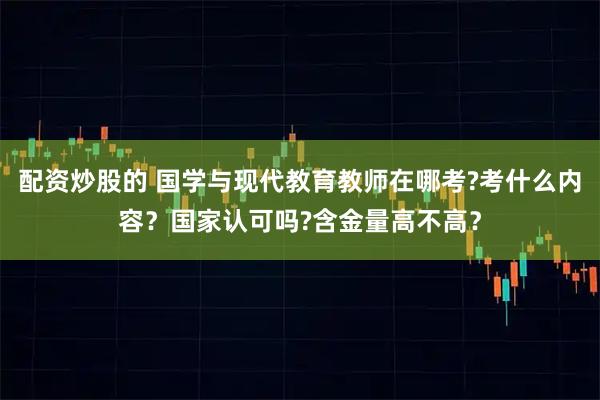 配资炒股的 国学与现代教育教师在哪考?考什么内容？国家认可吗?含金量高不高？
