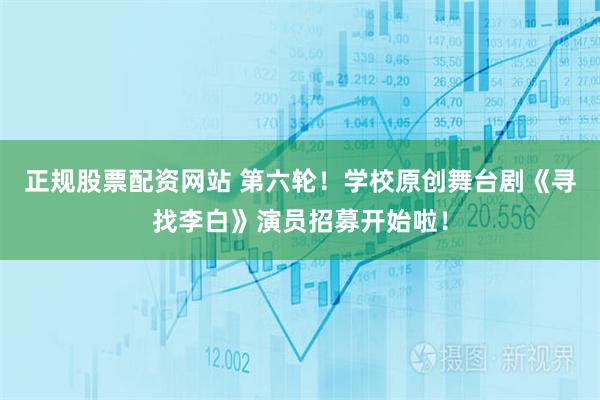 正规股票配资网站 第六轮！学校原创舞台剧《寻找李白》演员招募开始啦！