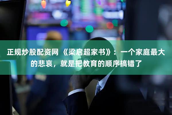 正规炒股配资网 《梁启超家书》:一个家庭最大的悲哀,就是把教育的顺序搞错了