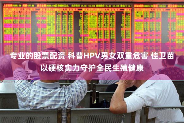 专业的股票配资 科普HPV男女双重危害 佳卫苗以硬核实力守护全民生殖健康