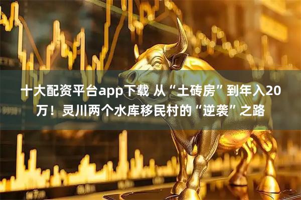 十大配资平台app下载 从“土砖房”到年入20万!灵川两个水库移民村的“逆袭”之路