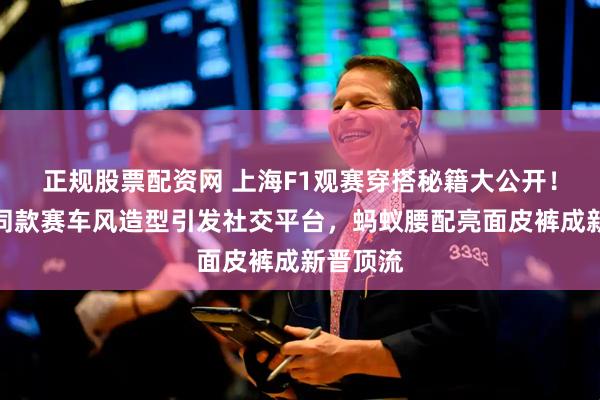 正规股票配资网 上海F1观赛穿搭秘籍大公开!刘亦菲同款赛车风造型引发社交平台,蚂蚁腰配亮面皮裤成新晋顶流