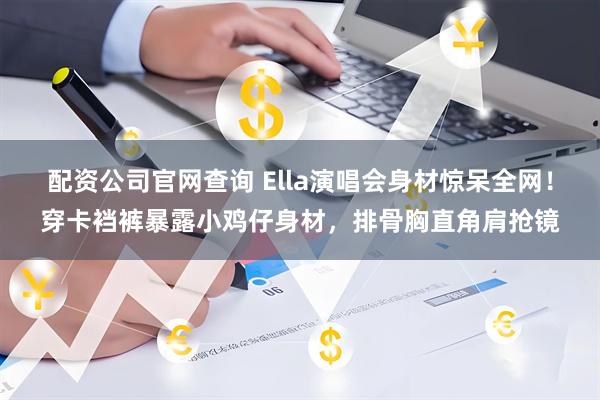 配资公司官网查询 Ella演唱会身材惊呆全网!穿卡裆裤暴露小鸡仔身材,排骨胸直角肩抢镜