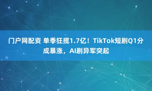 门户网配资 单季狂揽1.7亿!TikTok短剧Q1分成暴涨,AI剧异军突起