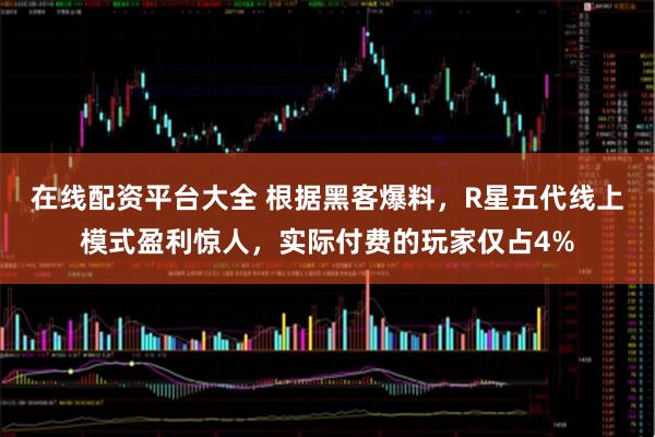 在线配资平台大全 根据黑客爆料，R星五代线上模式盈利惊人，实际付费的玩家仅占4%