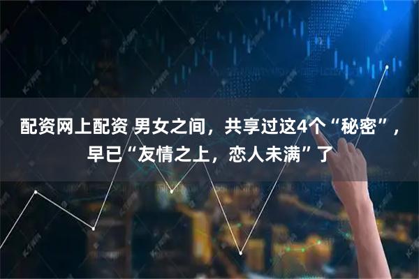 配资网上配资 男女之间，共享过这4个“秘密”，早已“友情之上，恋人未满”了