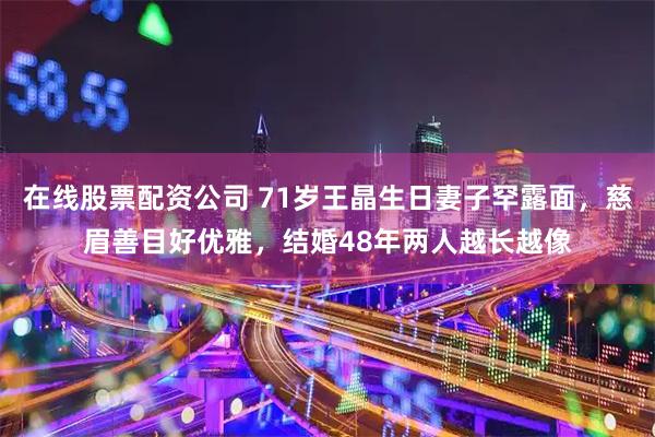 在线股票配资公司 71岁王晶生日妻子罕露面，慈眉善目好优雅，结婚48年两人越长越像