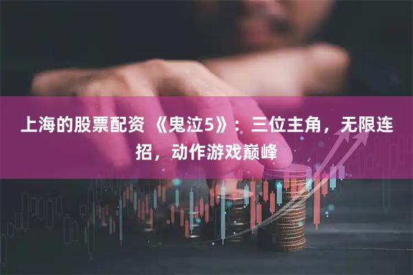 上海的股票配资 《鬼泣5》：三位主角，无限连招，动作游戏巅峰