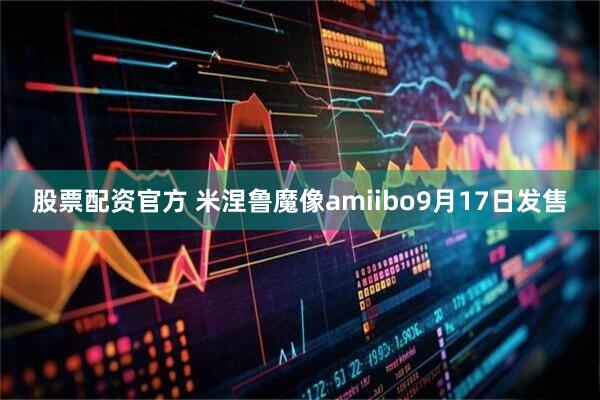 股票配资官方 米涅鲁魔像amiibo9月17日发售