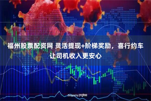 福州股票配资网 灵活提现+阶梯奖励，喜行约车让司机收入更安心