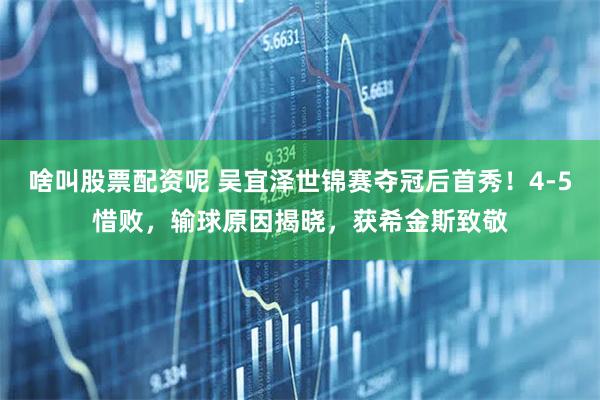 啥叫股票配资呢 吴宜泽世锦赛夺冠后首秀！4-5惜败，输球原因揭晓，获希金斯致敬