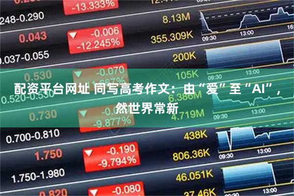 配资平台网址 同写高考作文：由“爱”至“AI”，然世界常新
