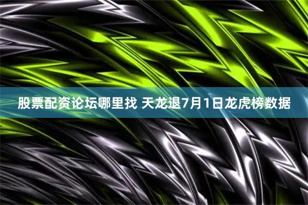 股票配资论坛哪里找 天龙退7月1日龙虎榜数据