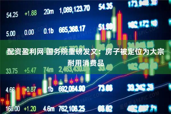 配资盈利网 国务院重磅发文：房子被定位为大宗耐用消费品