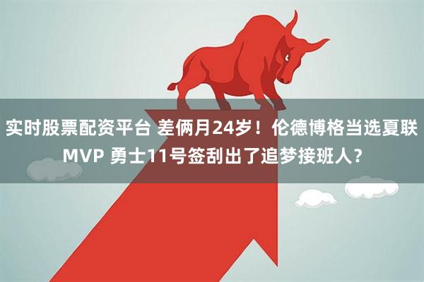 实时股票配资平台 差俩月24岁！伦德博格当选夏联MVP 勇士11号签刮出了追梦接班人？
