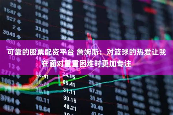 可靠的股票配资平台 詹姆斯：对篮球的热爱让我在面对重重困难时更加专注