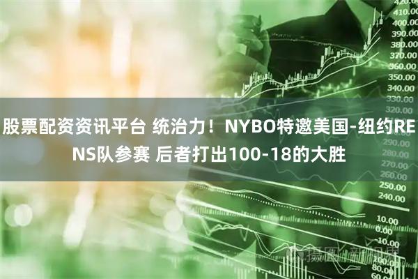 股票配资资讯平台 统治力！NYBO特邀美国-纽约RENS队参赛 后者打出100-18的大胜